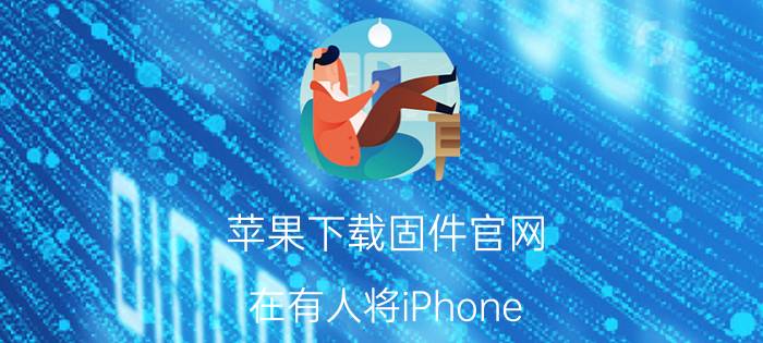 苹果下载固件官网 在有人将iPhone 6和iPhone 6s的系统升级成ios12.1时，其用的是同一个系统包，这是为什么？你怎么看？